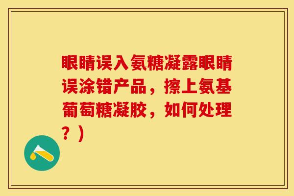 眼睛误入氨糖凝露眼睛误涂错产品，擦上氨基葡萄糖凝胶，如何处理？)