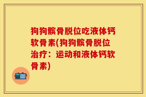狗狗髌骨脱位吃液体钙软骨素(狗狗髌骨脱位:运动和液体钙软骨素) 狗狗髌骨脱位吃液体钙软骨素(狗狗髌骨脱位:运动和液体钙软骨素)