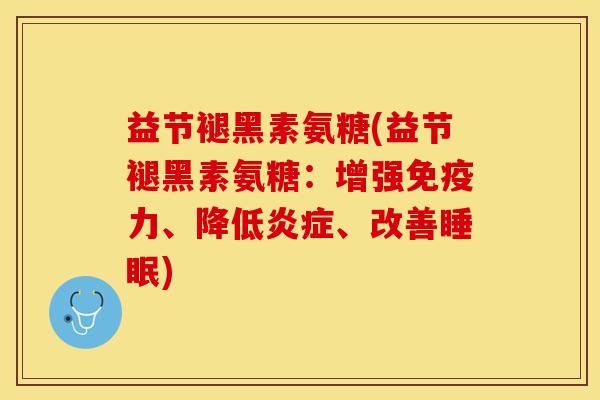 益节褪黑素氨糖(益节褪黑素氨糖:增强、降低、改善) 益节褪黑素氨糖(益节褪黑素氨糖:增强、降低、改善)