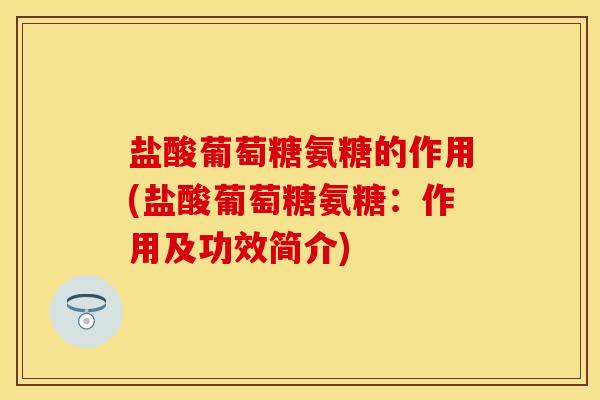 盐酸葡萄糖氨糖的作用(盐酸葡萄糖氨糖:作用及功效简介) 盐酸葡萄糖氨糖的作用(盐酸葡萄糖氨糖:作用及功效简介)