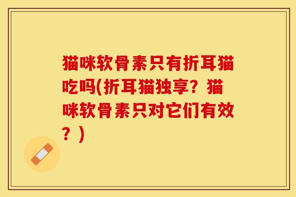 猫咪软骨素只有折耳猫吃吗(折耳猫独享？猫咪软骨素只对它们有效？)