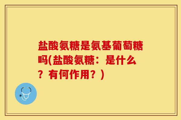 盐酸氨糖是氨基葡萄糖吗(盐酸氨糖：是什么？有何作用？)