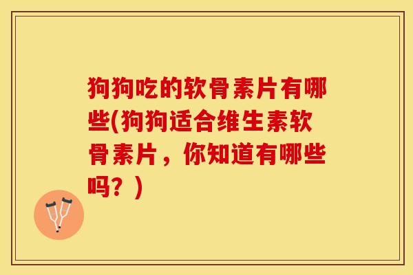 狗狗吃的软骨素片有哪些(狗狗适合维生素软骨素片，你知道有哪些吗？)