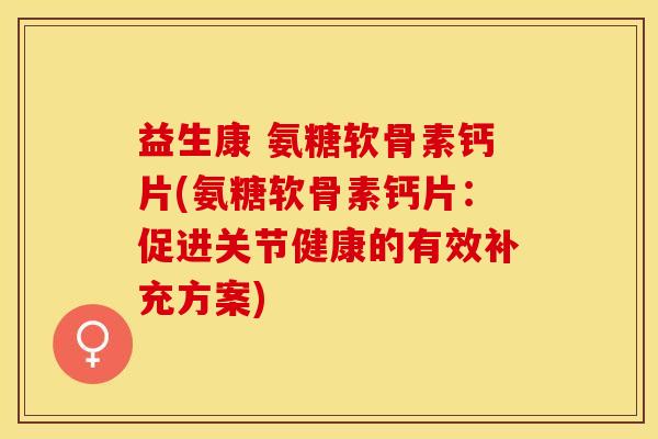 益生康 氨糖软骨素钙片(氨糖软骨素钙片：促进关节健康的有效补充方案)