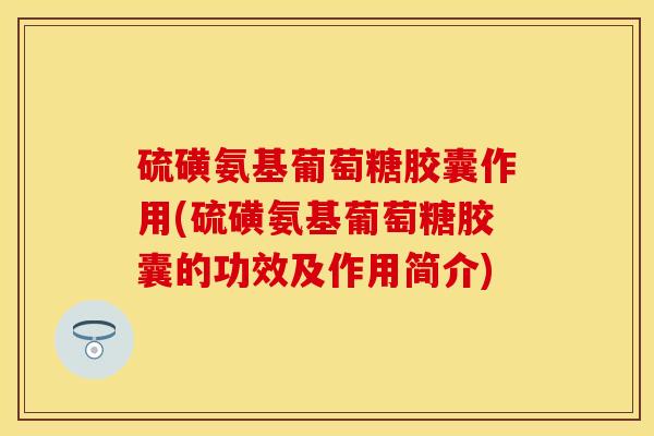 硫磺氨基葡萄糖胶囊作用(硫磺氨基葡萄糖胶囊的功效及作用简介)