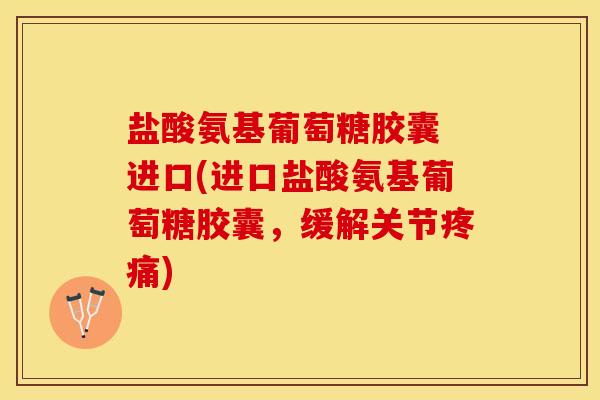 盐酸氨基葡萄糖胶囊 进口(进口盐酸氨基葡萄糖胶囊，缓解关节疼痛)