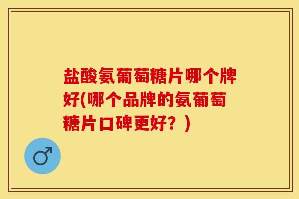 盐酸氨葡萄糖片哪个牌好(哪个品牌的氨葡萄糖片口碑更好?) 盐酸氨葡萄糖片哪个牌好(哪个品牌的氨葡萄糖片口碑更好?)