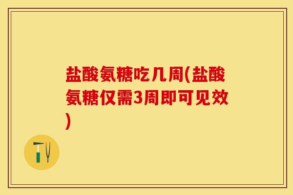 盐酸氨糖吃几周(盐酸氨糖仅需3周即可见效)