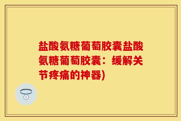 盐酸氨糖葡萄胶囊盐酸氨糖葡萄胶囊:缓解关节的神器) 盐酸氨糖葡萄胶囊盐酸氨糖葡萄胶囊:缓解关节的神器)