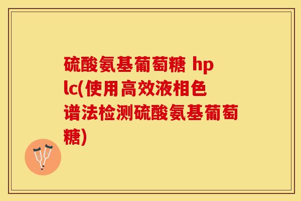 硫酸氨基葡萄糖 hplc(使用高效液相色谱法检测硫酸氨基葡萄糖) 硫酸氨基葡萄糖 hplc(使用高效液相色谱法检测硫酸氨基葡萄糖)