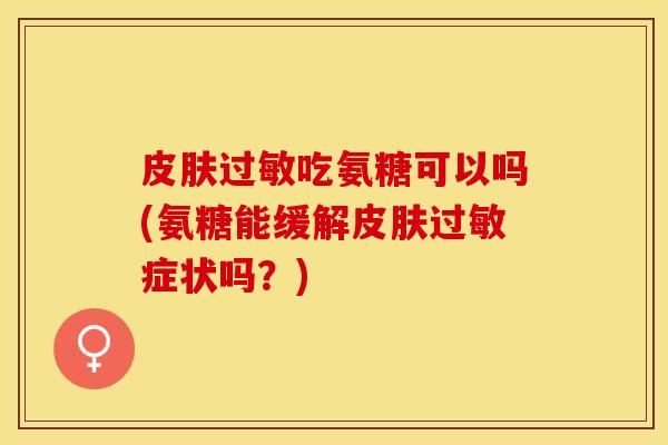 皮肤过敏吃氨糖可以吗(氨糖能缓解皮肤过敏症状吗？)