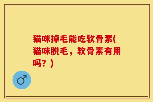 猫咪掉毛能吃软骨素(猫咪脱毛，软骨素有用吗？)