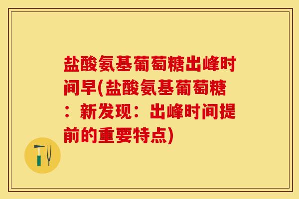 盐酸氨基葡萄糖出峰时间早(盐酸氨基葡萄糖：新发现：出峰时间提前的重要特点)