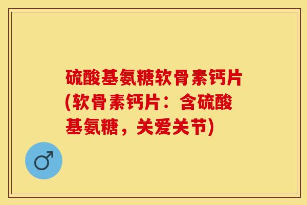 硫酸基氨糖软骨素钙片(软骨素钙片:含硫酸基氨糖,关爱关节) 硫酸基氨糖软骨素钙片(软骨素钙片:含硫酸基氨糖,关爱关节)