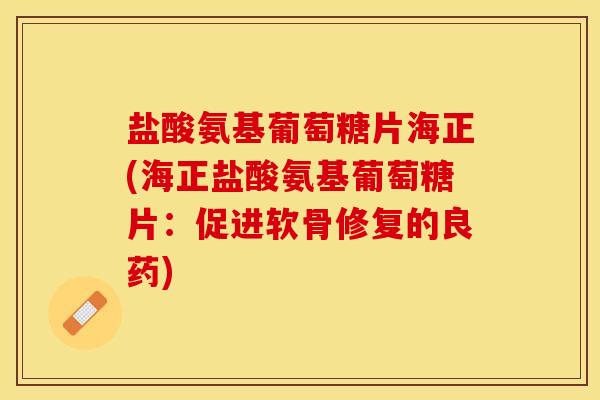 盐酸氨基葡萄糖片海正(海正盐酸氨基葡萄糖片：促进软骨修复的良药)