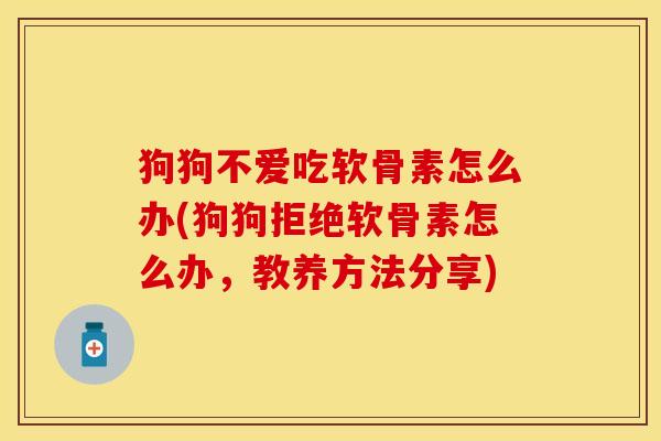 狗狗不爱吃软骨素怎么办(狗狗拒绝软骨素怎么办，教养方法分享)