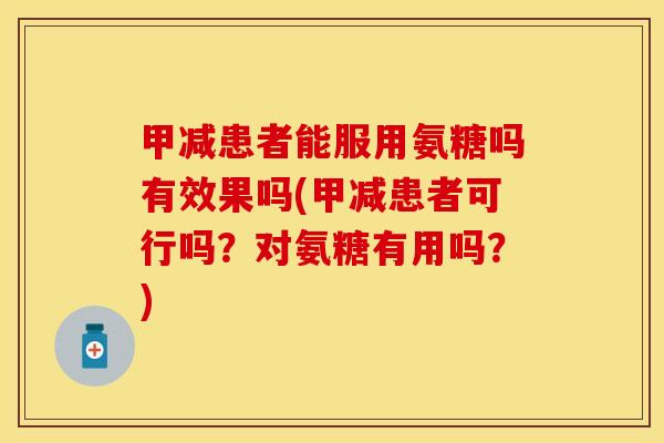甲减患者能服用氨糖吗有效果吗(甲减患者可行吗？对氨糖有用吗？)