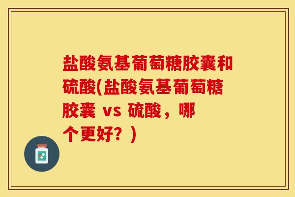 盐酸氨基葡萄糖胶囊和硫酸(盐酸氨基葡萄糖胶囊 vs 硫酸，哪个更好？)