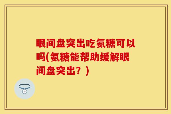眼间盘突出吃氨糖可以吗(氨糖能帮助缓解眼间盘突出?) 眼间盘突出吃氨糖可以吗(氨糖能帮助缓解眼间盘突出?)