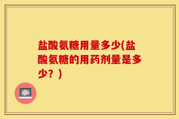 盐酸氨糖用量多少(盐酸氨糖的用药剂量是多少？)