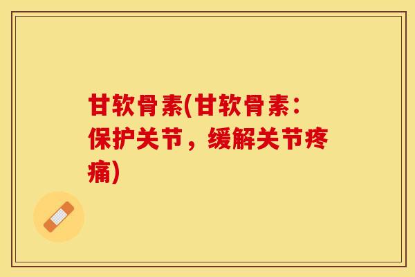 甘软骨素(甘软骨素：保护关节，缓解关节疼痛)