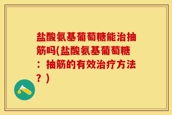 盐酸氨基葡萄糖能治抽筋吗(盐酸氨基葡萄糖：抽筋的有效治疗方法？)