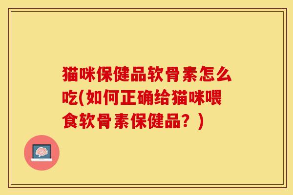 猫咪保健品软骨素怎么吃(如何正确给猫咪喂食软骨素保健品？)