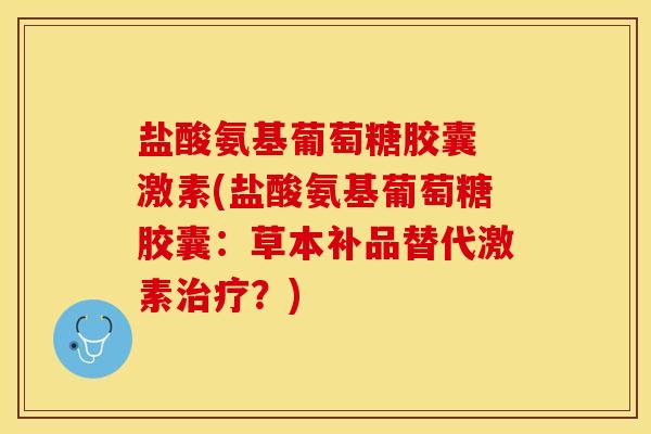 盐酸氨基葡萄糖胶囊 激素(盐酸氨基葡萄糖胶囊:草本补品替代激素?) 盐酸氨基葡萄糖胶囊 激素(盐酸氨基葡萄糖胶囊:草本补品替代激素?)