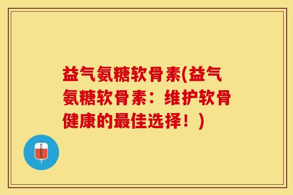 益气氨糖软骨素(益气氨糖软骨素:维护软骨健康的佳选择!) 益气氨糖软骨素(益气氨糖软骨素:维护软骨健康的佳选择!)