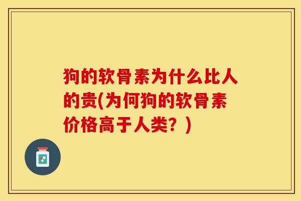 狗的软骨素为什么比人的贵(为何狗的软骨素价格高于人类?) 狗的软骨素为什么比人的贵(为何狗的软骨素价格高于人类?)