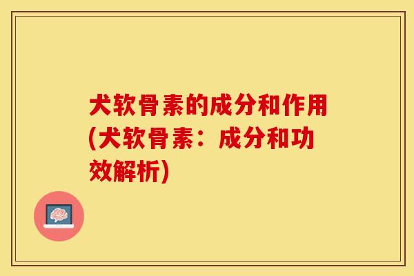 犬软骨素的成分和作用(犬软骨素：成分和功效解析)