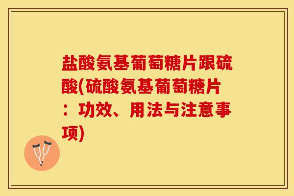 盐酸氨基葡萄糖片跟硫酸(硫酸氨基葡萄糖片：功效、用法与注意事项)