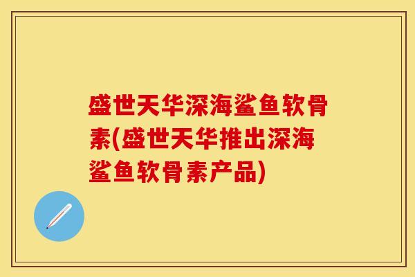盛世天华深海鲨鱼软骨素(盛世天华推出深海鲨鱼软骨素产品)