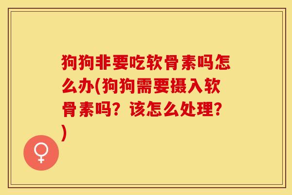 狗狗非要吃软骨素吗怎么办(狗狗需要摄入软骨素吗？该怎么处理？)