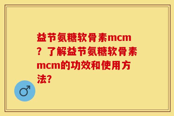 益节氨糖软骨素mcm？了解益节氨糖软骨素mcm的功效和使用方法？