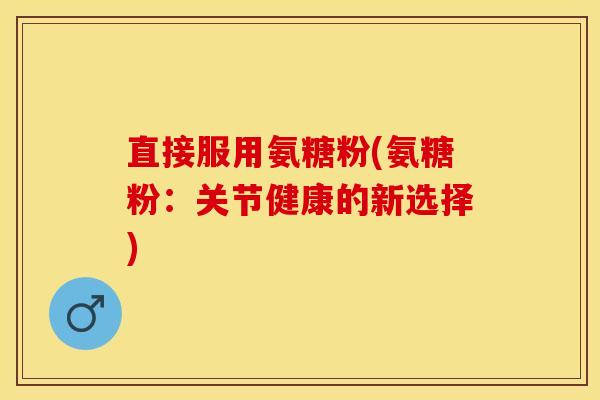 直接服用氨糖粉(氨糖粉:关节健康的新选择) 直接服用氨糖粉(氨糖粉:关节健康的新选择)
