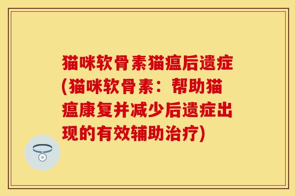 猫咪软骨素猫瘟后遗症(猫咪软骨素:帮助猫瘟康复并减少后遗症出现的有效辅助) 猫咪软骨素猫瘟后遗症(猫咪软骨素:帮助猫瘟康复并减少后遗症出现的有效辅助)