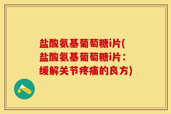 盐酸氨基葡萄糖i片(盐酸氨基葡萄糖i片：缓解关节疼痛的良方)