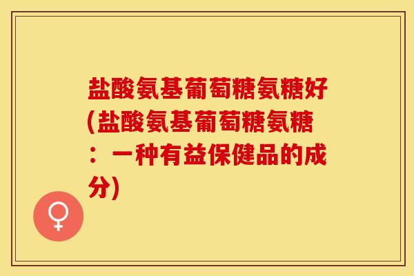 盐酸氨基葡萄糖氨糖好(盐酸氨基葡萄糖氨糖：一种有益保健品的成分)