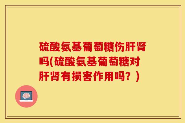 硫酸氨基葡萄糖伤吗(硫酸氨基葡萄糖对有损害作用吗?) 硫酸氨基葡萄糖伤吗(硫酸氨基葡萄糖对有损害作用吗?)