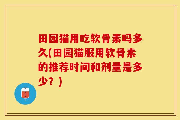 田园猫用吃软骨素吗多久(田园猫服用软骨素的推荐时间和剂量是多少？)