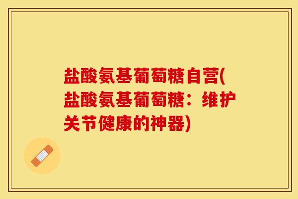 盐酸氨基葡萄糖自营(盐酸氨基葡萄糖:维护关节健康的神器) 盐酸氨基葡萄糖自营(盐酸氨基葡萄糖:维护关节健康的神器)