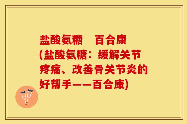 盐酸氨糖   百合康(盐酸氨糖：缓解关节疼痛、改善骨关节炎的好帮手——百合康)