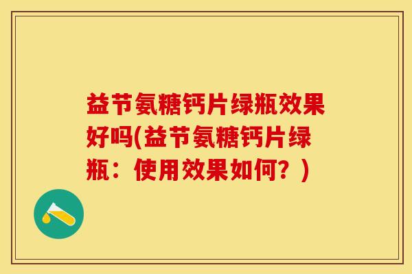 益节氨糖钙片绿瓶效果好吗(益节氨糖钙片绿瓶：使用效果如何？)