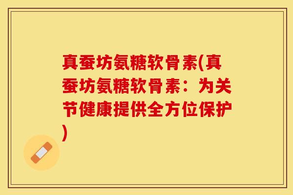 真蚕坊氨糖软骨素(真蚕坊氨糖软骨素：为关节健康提供全方位保护)