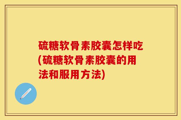 硫糖软骨素胶囊怎样吃(硫糖软骨素胶囊的用法和服用方法)