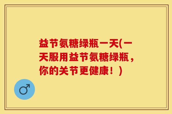 益节氨糖绿瓶一天(一天服用益节氨糖绿瓶，你的关节更健康！)