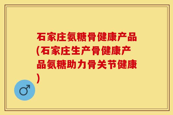 石家庄氨糖骨健康产品(石家庄生产骨健康产品氨糖助力骨关节健康)