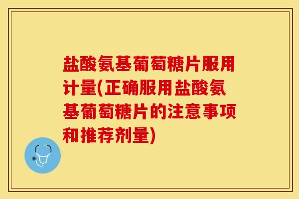 盐酸氨基葡萄糖片服用计量(正确服用盐酸氨基葡萄糖片的注意事项和推荐剂量)