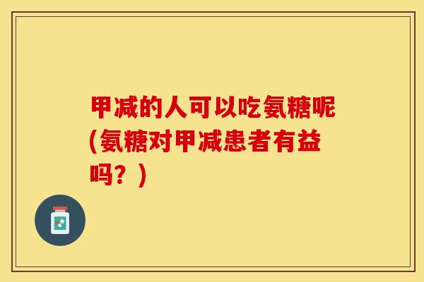甲减的人可以吃氨糖呢(氨糖对甲减患者有益吗？)